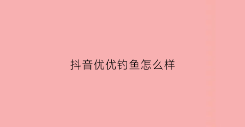 抖音优优钓鱼怎么样