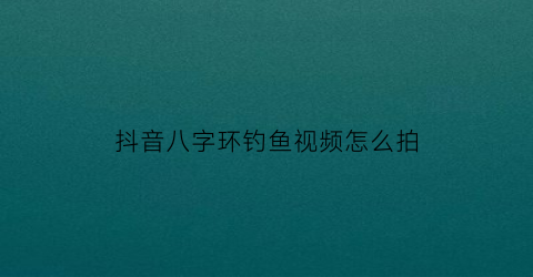 抖音八字环钓鱼视频怎么拍(抖音八字环钓鱼视频怎么拍的)