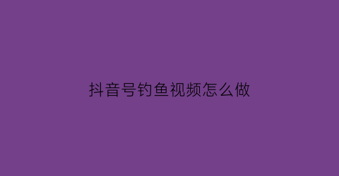 “抖音号钓鱼视频怎么做(抖音钓鱼号是什么意思)