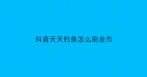 “抖音天天钓鱼怎么刷金币(抖音天天钓鱼怎么刷金币快)