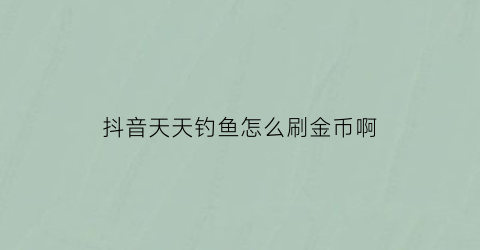 抖音天天钓鱼怎么刷金币啊(抖音天天钓鱼怎么刷金币啊多少钱)
