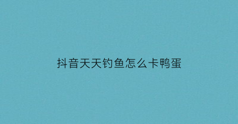 “抖音天天钓鱼怎么卡鸭蛋(天天钓鱼场)