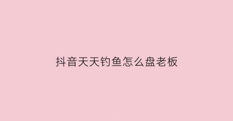抖音天天钓鱼怎么盘老板(抖音钓鱼主播怎么挣钱)