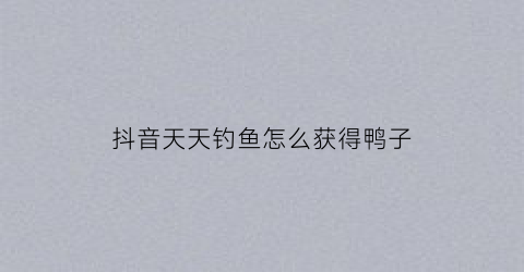 “抖音天天钓鱼怎么获得鸭子(天天钓鱼游戏)