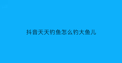抖音天天钓鱼怎么钓大鱼儿(天天钓鱼什么意思)