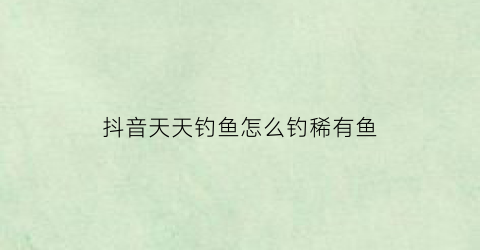 抖音天天钓鱼怎么钓稀有鱼(天天钓鱼什么意思)