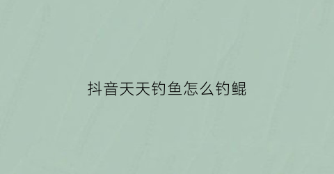 抖音天天钓鱼怎么钓鲲(抖音上完整钓鱼口诀)