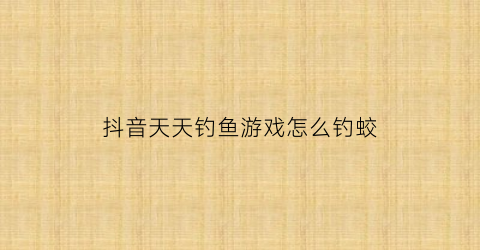 “抖音天天钓鱼游戏怎么钓蛟(抖音经常钓鱼的那个人叫什么)