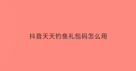 “抖音天天钓鱼礼包码怎么用(天天钓鱼破解版无限钻石)