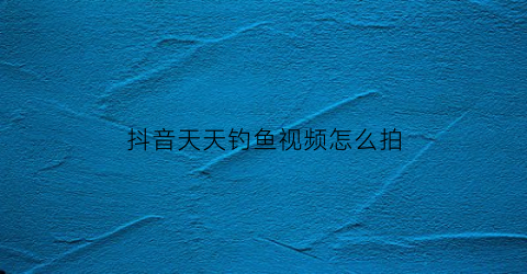 抖音天天钓鱼视频怎么拍(抖音天天钓鱼视频怎么拍好看)