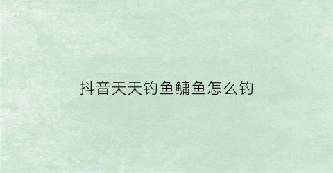 抖音天天钓鱼鳙鱼怎么钓(天天钓大鱼)