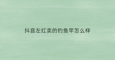 抖音左红卖的钓鱼竿怎么样(左红钓具)