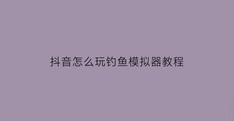 抖音怎么玩钓鱼模拟器教程(钓鱼模拟器怎么操作)