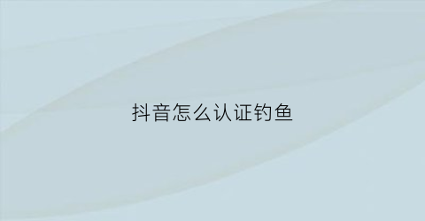 “抖音怎么认证钓鱼(抖音上的钓鱼直播靠什么赚钱)