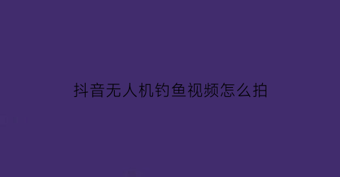 抖音无人机钓鱼视频怎么拍(抖音无人机钓鱼视频怎么拍摄)