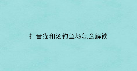 抖音猫和汤钓鱼场怎么解锁