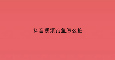 抖音视频钓鱼怎么拍(抖音视频钓鱼怎么拍的)