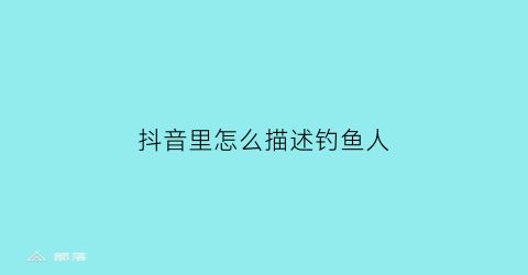 抖音里怎么描述钓鱼人(抖音里怎么描述钓鱼人呢)