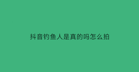 抖音钓鱼人是真的吗怎么拍(抖音拍摄钓鱼视频)