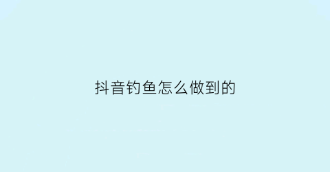 抖音钓鱼怎么做到的(抖音钓鱼口诀怎么说的)