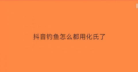 抖音钓鱼怎么都用化氏了(抖音钓大鱼是真的假的)