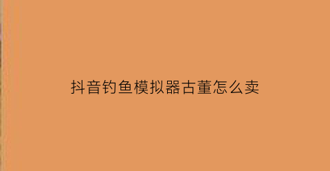 “抖音钓鱼模拟器古董怎么卖(钓鱼模拟器怎么卖鱼)