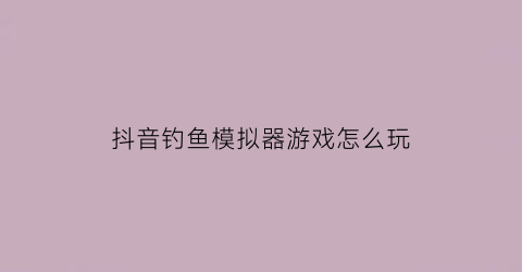 “抖音钓鱼模拟器游戏怎么玩(抖音钓鱼模拟器游戏怎么玩的)