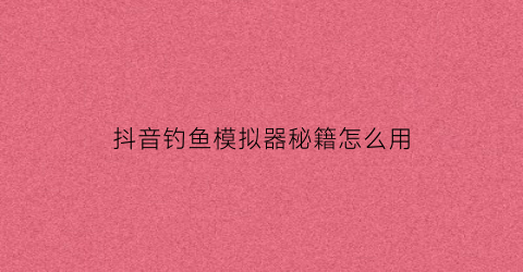 抖音钓鱼模拟器秘籍怎么用(钓鱼模拟器抖音版破解)