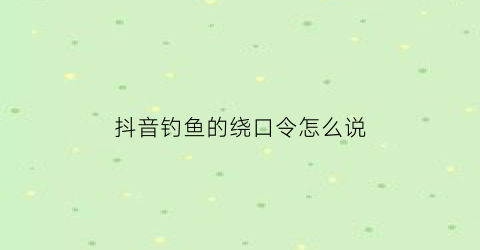 抖音钓鱼的绕口令怎么说