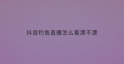 抖音钓鱼直播怎么看漂不漂