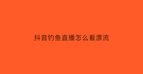 抖音钓鱼直播怎么看漂流(抖音钓鱼直播怎么看漂流榜)