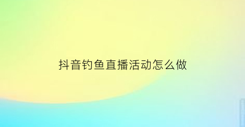 “抖音钓鱼直播活动怎么做(抖音钓鱼直播活动怎么做的)