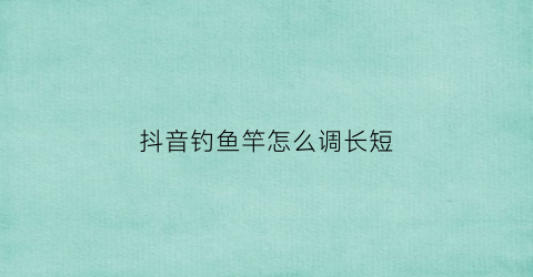抖音钓鱼竿怎么调长短