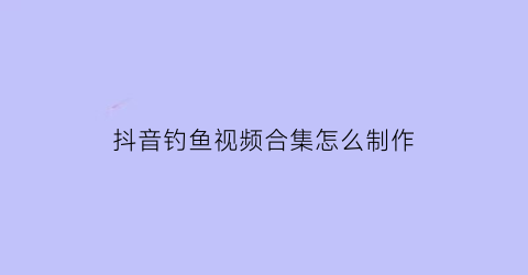 抖音钓鱼视频合集怎么制作(抖音钓鱼搞笑视频)