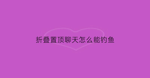 折叠置顶聊天怎么能钓鱼(折叠置顶聊天在哪)