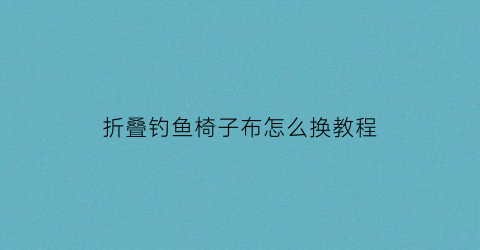 折叠钓鱼椅子布怎么换教程(折叠钓鱼椅子布怎么换教程视频)