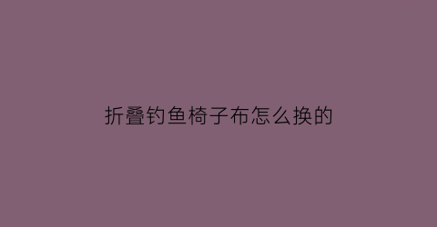 “折叠钓鱼椅子布怎么换的(钓鱼椅折叠)