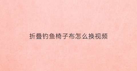 “折叠钓鱼椅子布怎么换视频(折叠钓鱼椅子布怎么换视频讲解)