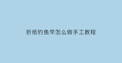 折纸钓鱼竿怎么做手工教程(折纸钓鱼竿怎么做手工教程简单)
