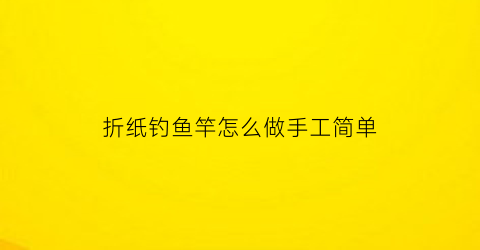 “折纸钓鱼竿怎么做手工简单(折钓鱼竿的视频)