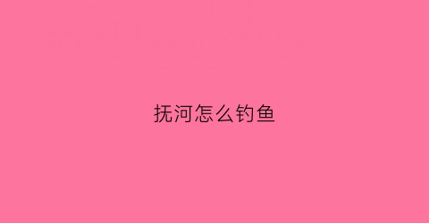 抚河怎么钓鱼(抚河有什么鱼)