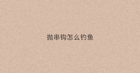 抛串钩怎么钓鱼(抛串钩用什么竿最合适)