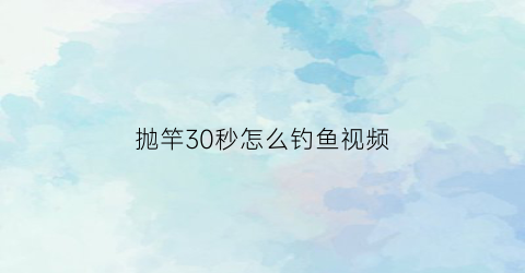 抛竿30秒怎么钓鱼视频(抛竿钓鱼教程)