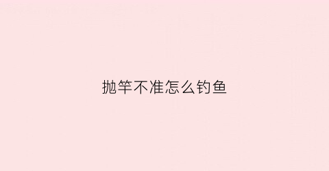 抛竿不准怎么钓鱼(抛竿抛不远怎么回事)