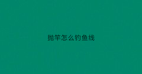 抛竿怎么钓鱼线(抛竿钓鱼线质量好拉力最大)