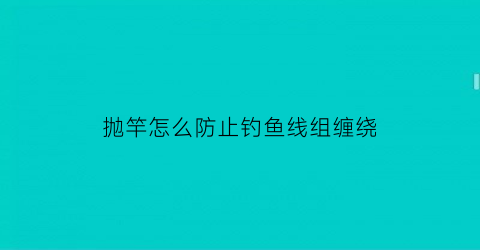 抛竿怎么防止钓鱼线组缠绕(抛竿老是缠线怎么办)