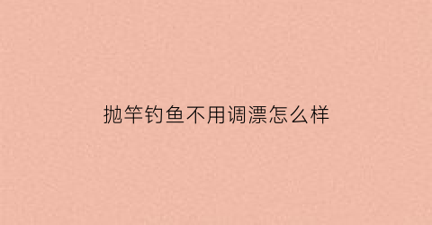 抛竿钓鱼不用调漂怎么样(抛竿不打窝可以吗)