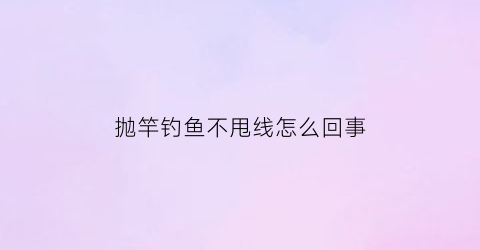 抛竿钓鱼不甩线怎么回事(抛竿钓鱼不甩线怎么回事儿)