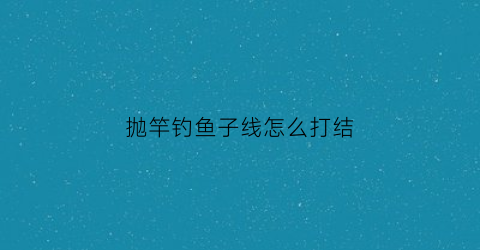 抛竿钓鱼子线怎么打结(抛竿容易子线缠绕)