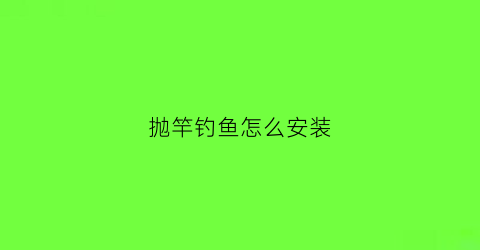 抛竿钓鱼怎么安装(安装抛竿的全部过程高清)